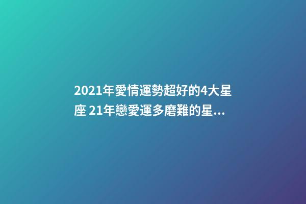 2021年愛情運勢超好的4大星座 21年戀愛運多磨難的星座運勢-第1張-觀點-玄機派